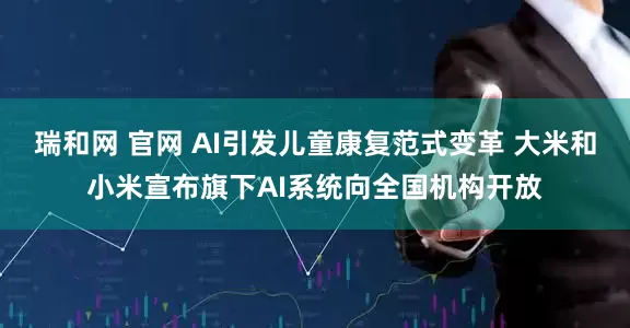 瑞和网 官网 AI引发儿童康复范式变革 大米和小米宣布旗下AI系统向全国机构开放