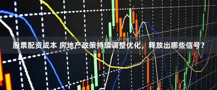 股票配资成本 房地产政策持续调整优化，释放出哪些信号？