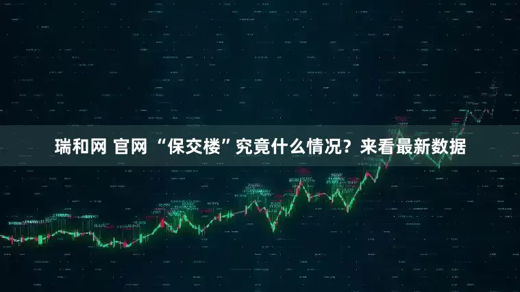 瑞和网 官网 “保交楼”究竟什么情况？来看最新数据