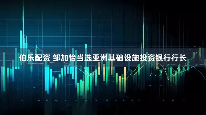伯乐配资 邹加怡当选亚洲基础设施投资银行行长