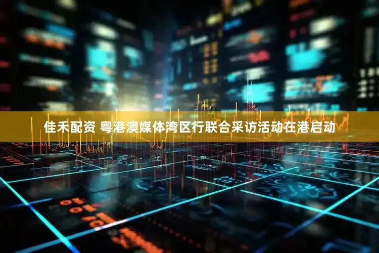 佳禾配资 粤港澳媒体湾区行联合采访活动在港启动