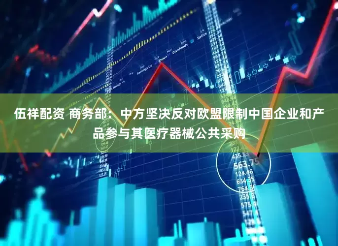 伍祥配资 商务部：中方坚决反对欧盟限制中国企业和产品参与其医疗器械公共采购