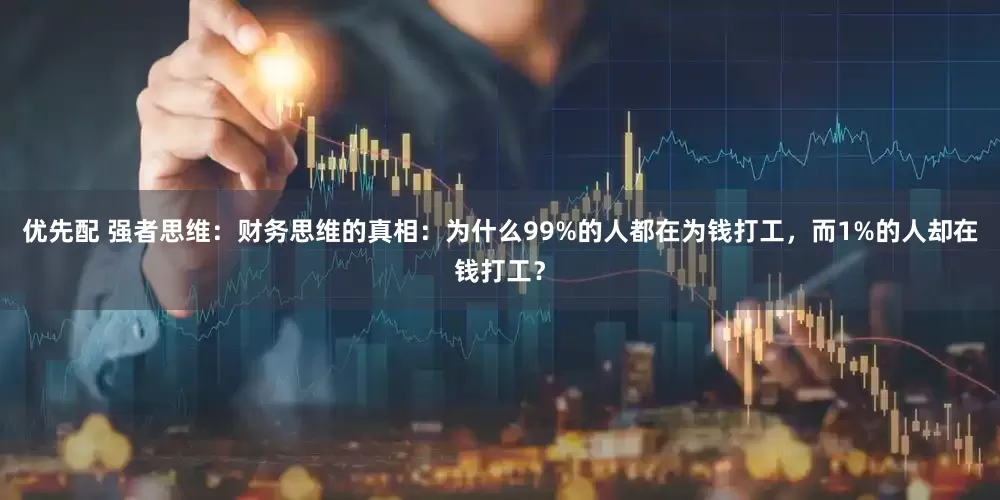 优先配 强者思维：财务思维的真相：为什么99%的人都在为钱打工，而1%的人却在钱打工？