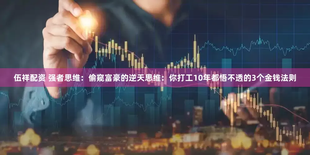 伍祥配资 强者思维：偷窥富豪的逆天思维：你打工10年都悟不透的3个金钱法则