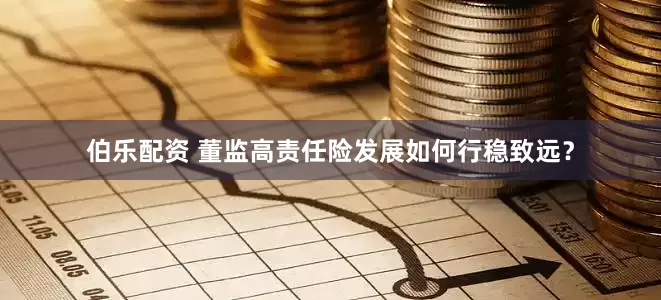 伯乐配资 董监高责任险发展如何行稳致远？