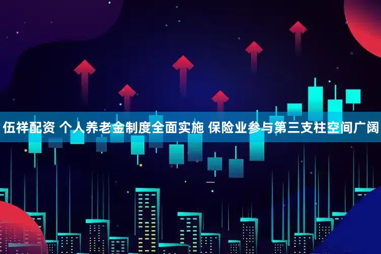 伍祥配资 个人养老金制度全面实施 保险业参与第三支柱空间广阔