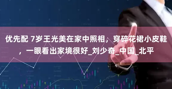 优先配 7岁王光美在家中照相，穿碎花裙小皮鞋，一眼看出家境很好_刘少奇_中国_北平