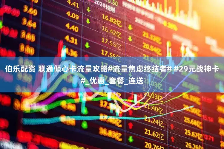 伯乐配资 联通倾心卡流量攻略#流量焦虑终结者# #29元战神卡#_优惠_套餐_连送