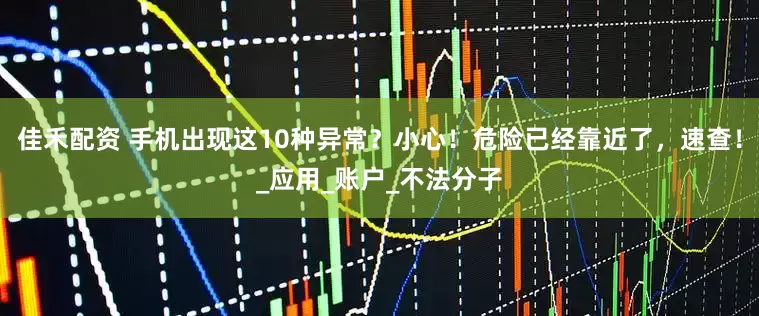 佳禾配资 手机出现这10种异常？小心！危险已经靠近了，速查！_应用_账户_不法分子