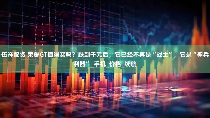 伍祥配资 荣耀GT值得买吗？跌到千元后，它已经不再是“战士”，它是“神兵利器”_手机_价格_续航