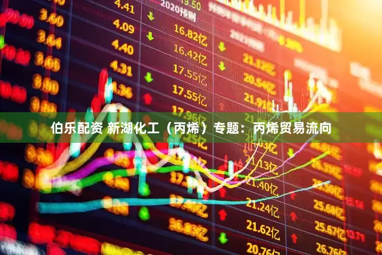 伯乐配资 新湖化工（丙烯）专题：丙烯贸易流向