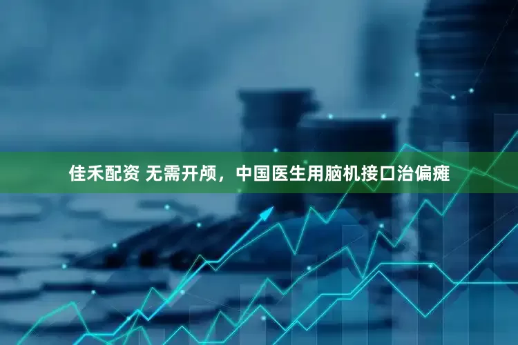 佳禾配资 无需开颅，中国医生用脑机接口治偏瘫