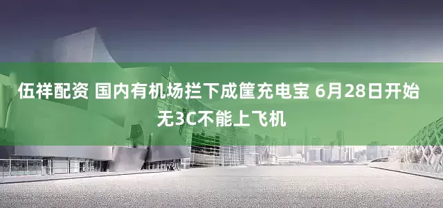 伍祥配资 国内有机场拦下成筐充电宝 6月28日开始 无3C不能上飞机