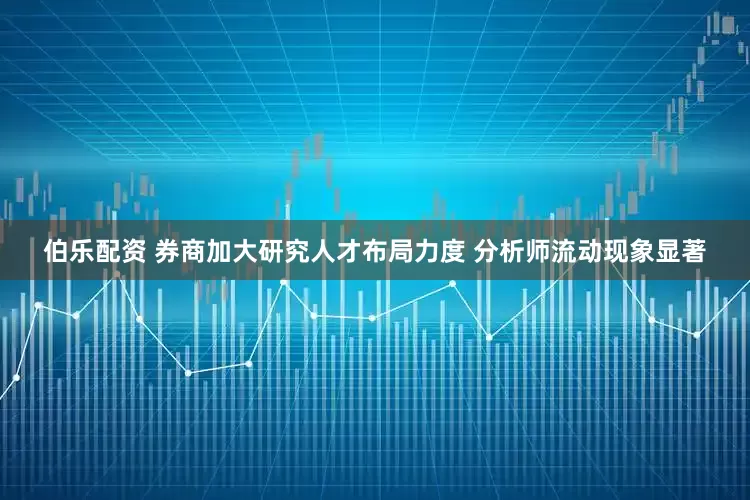 伯乐配资 券商加大研究人才布局力度 分析师流动现象显著