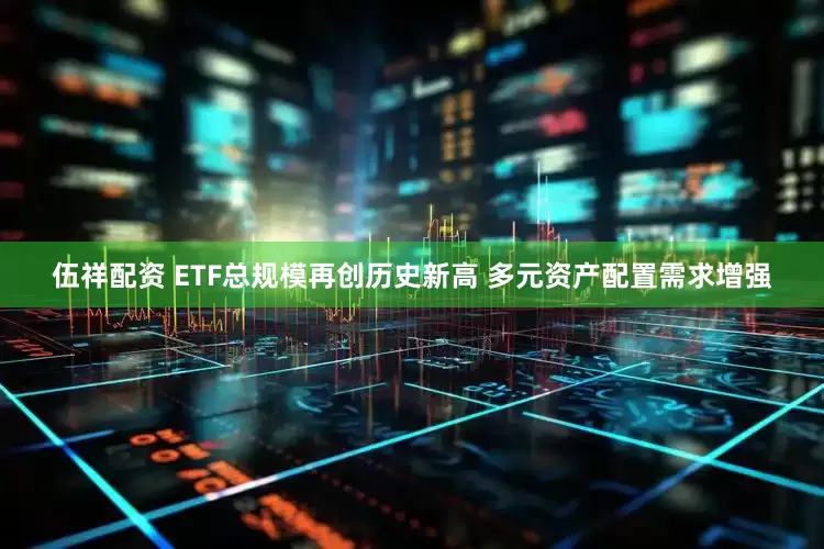 伍祥配资 ETF总规模再创历史新高 多元资产配置需求增强
