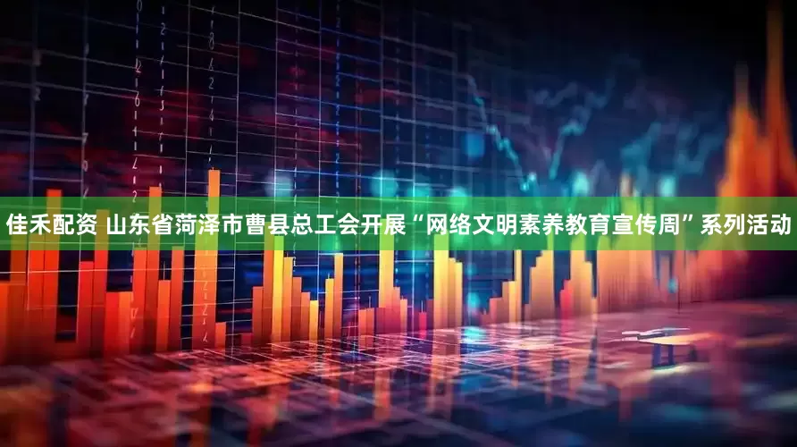佳禾配资 山东省菏泽市曹县总工会开展“网络文明素养教育宣传周”系列活动