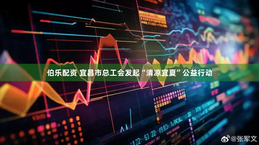 伯乐配资 宜昌市总工会发起“清凉宜夏”公益行动