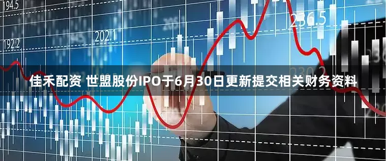 佳禾配资 世盟股份IPO于6月30日更新提交相关财务资料