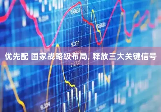 优先配 国家战略级布局, 释放三大关键信号