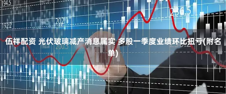 伍祥配资 光伏玻璃减产消息属实 多股一季度业绩环比扭亏(附名单)
