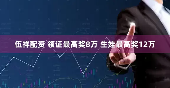 伍祥配资 领证最高奖8万 生娃最高奖12万