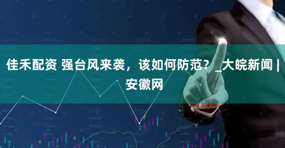 佳禾配资 强台风来袭，该如何防范？_大皖新闻 | 安徽网