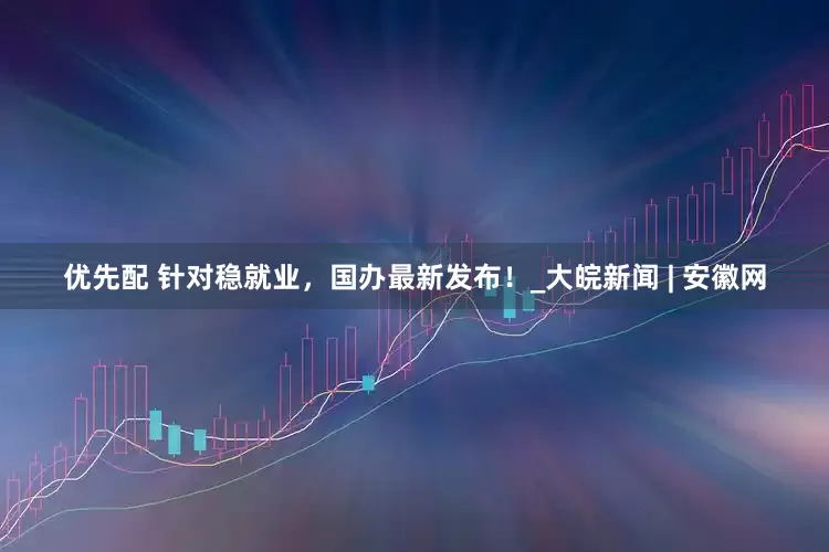 优先配 针对稳就业，国办最新发布！_大皖新闻 | 安徽网