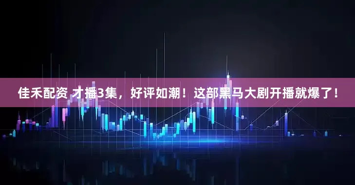 佳禾配资 才播3集，好评如潮！这部黑马大剧开播就爆了！
