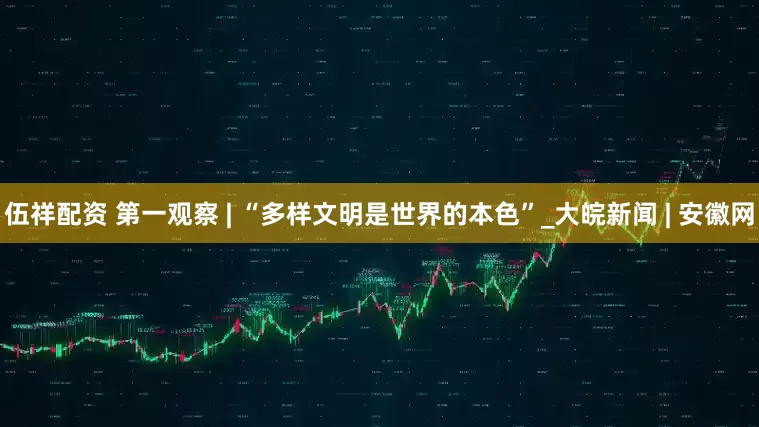 伍祥配资 第一观察 | “多样文明是世界的本色”_大皖新闻 | 安徽网