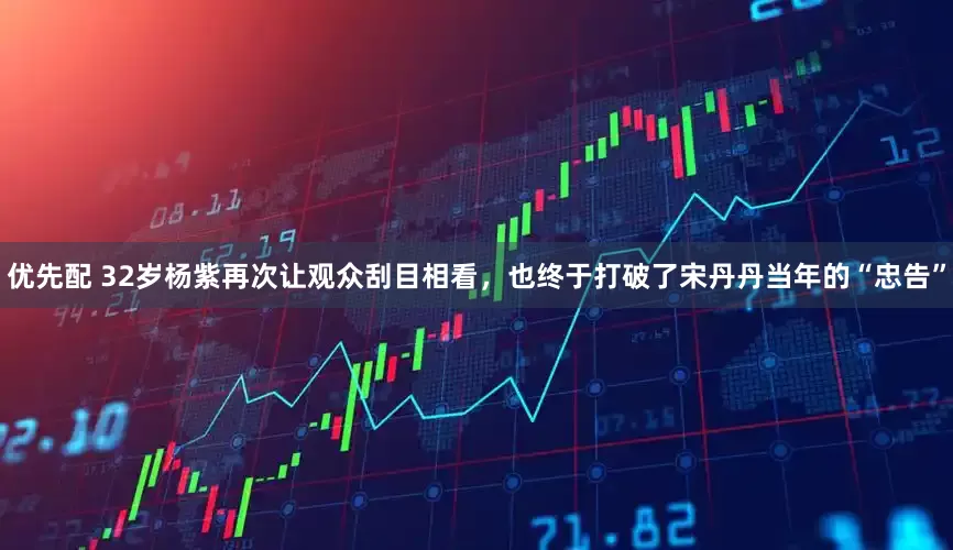 优先配 32岁杨紫再次让观众刮目相看，也终于打破了宋丹丹当年的“忠告”
