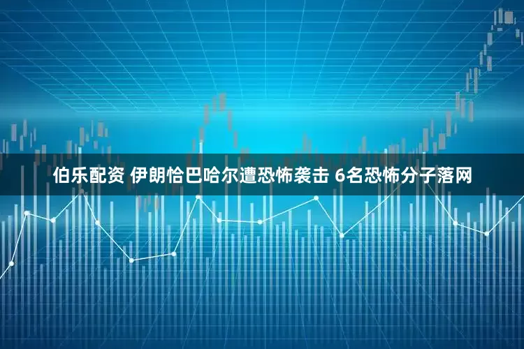 伯乐配资 伊朗恰巴哈尔遭恐怖袭击 6名恐怖分子落网