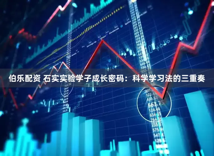 伯乐配资 石实实验学子成长密码：科学学习法的三重奏