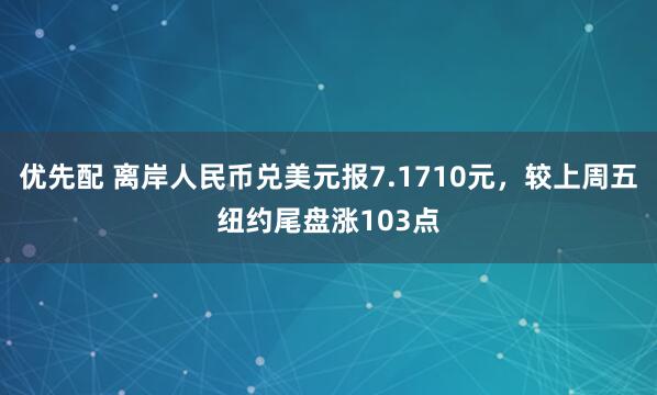 优先配 离岸人民币兑美元报7.1710元，较上周五纽约尾盘涨103点