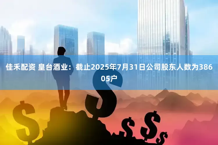 佳禾配资 皇台酒业：截止2025年7月31日公司股东人数为38605户