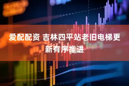 爱配配资 吉林四平站老旧电梯更新有序推进