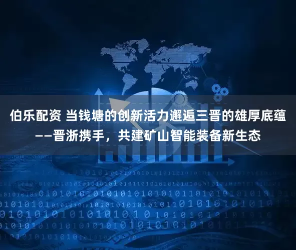 伯乐配资 当钱塘的创新活力邂逅三晋的雄厚底蕴——晋浙携手，共建矿山智能装备新生态