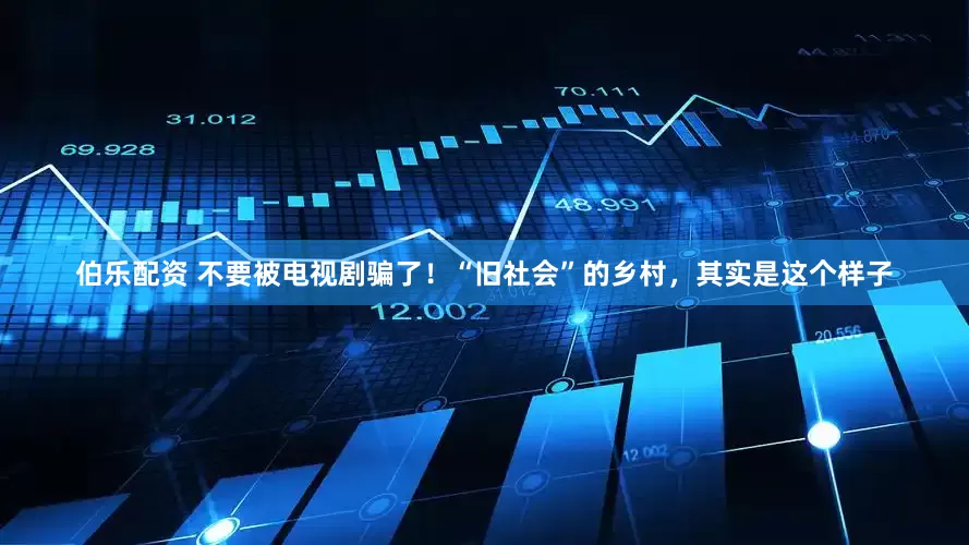 伯乐配资 不要被电视剧骗了！“旧社会”的乡村，其实是这个样子