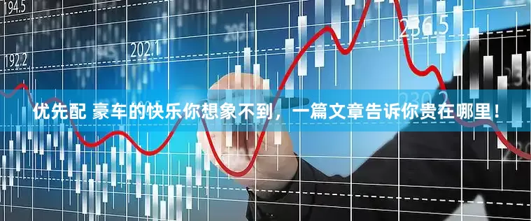 优先配 豪车的快乐你想象不到，一篇文章告诉你贵在哪里！