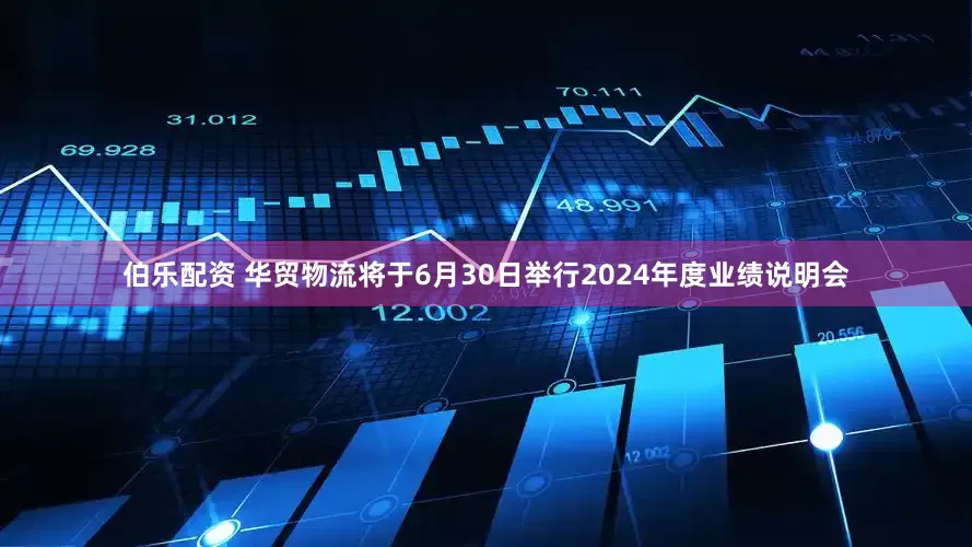 伯乐配资 华贸物流将于6月30日举行2024年度业绩说明会