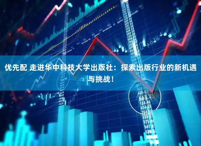 优先配 走进华中科技大学出版社：探索出版行业的新机遇与挑战！