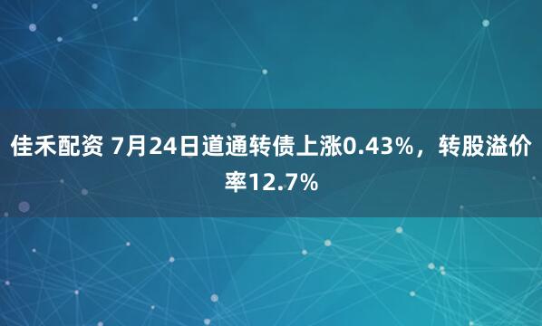 佳禾配资 7月24日道通转债上涨0.43%，转股溢价率12.7%