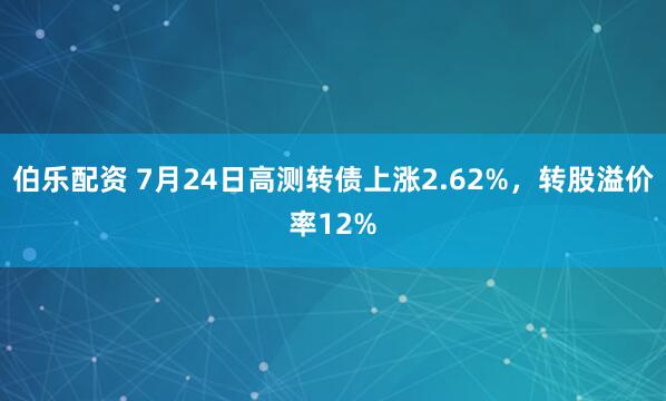 伯乐配资 7月24日高测转债上涨2.62%，转股溢价率12%