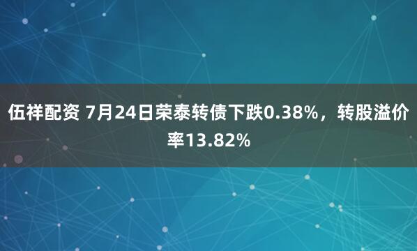 伍祥配资 7月24日荣泰转债下跌0.38%，转股溢价率13.82%